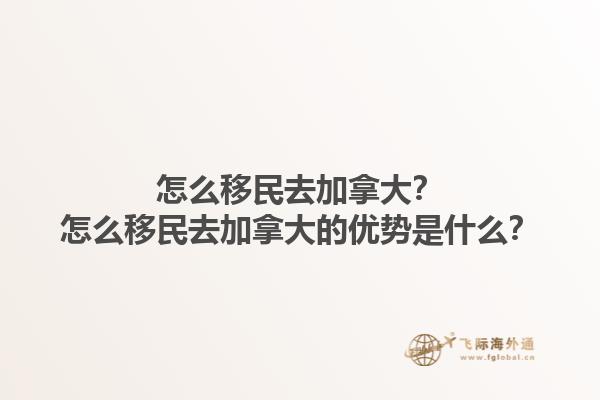 怎么移民去加拿大？怎么移民去加拿大的優(yōu)勢是什么？1.jpg
