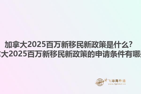 加拿大2025百萬新移民新政策是什么？加拿大2025百萬新移民新政策的申請條件有哪些？1.jpg