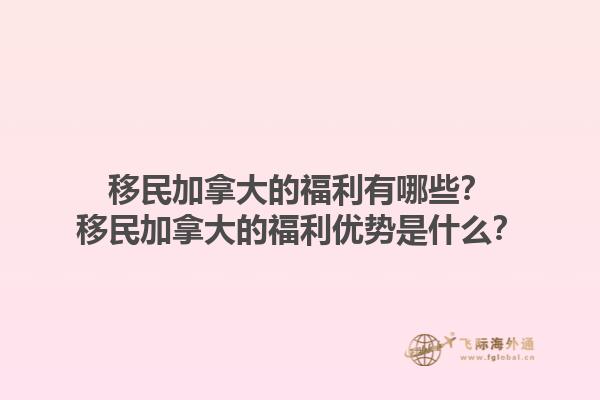 移民加拿大的福利有哪些？移民加拿大的福利優(yōu)勢(shì)是什么？1.jpg