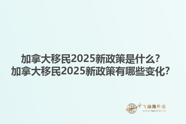 加拿大移民2025新政策是什么？加拿大移民2025新政策有哪些變化？1.jpg