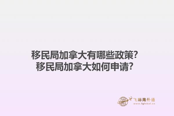 移民局加拿大有哪些政策？移民局加拿大如何申請(qǐng)？1.jpg