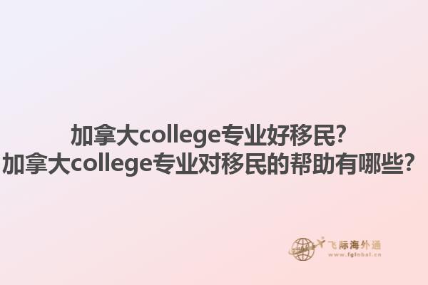 加拿大college專業(yè)好移民？加拿大college專業(yè)對移民的幫助有哪些？1.jpg
