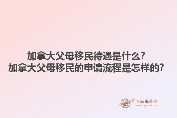 加拿大父母移民待遇是什么？加拿大父母移民的申請(qǐng)流程是怎樣的？1.jpg