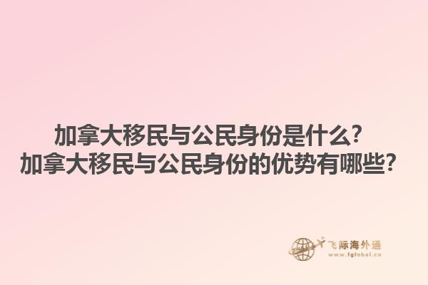 加拿大移民與公民身份是什么？加拿大移民與公民身份的優(yōu)勢(shì)有哪些？1.jpg