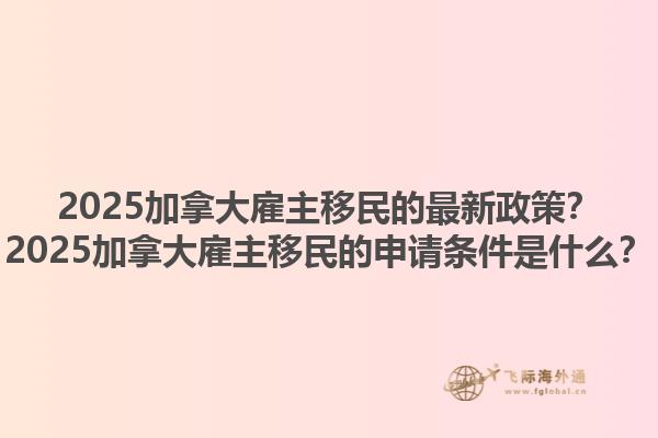 2025加拿大雇主移民的最新政策？2025加拿大雇主移民的申請(qǐng)條件是什么？1.jpg