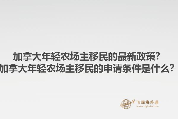 加拿大年輕農(nóng)場主移民的最新政策？加拿大年輕農(nóng)場主移民的申請條件是什么？1.jpg