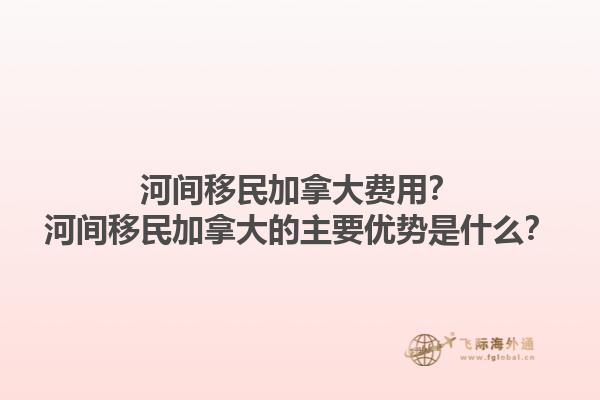 河間移民加拿大費(fèi)用？河間移民加拿大的主要優(yōu)勢是什么？1.jpg
