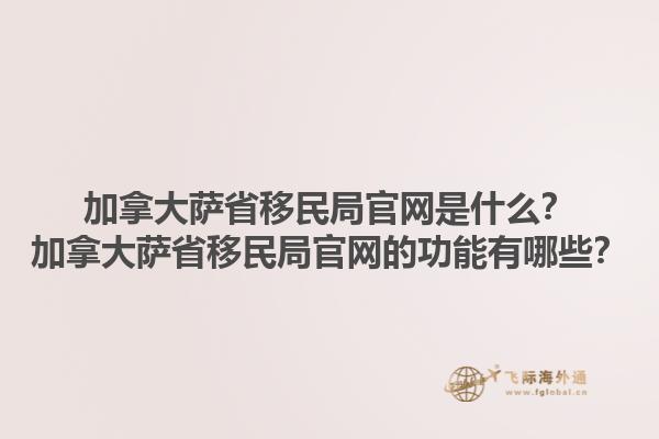 加拿大薩省移民局官網(wǎng)是什么？加拿大薩省移民局官網(wǎng)的功能有哪些？1.jpg