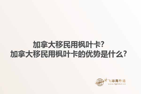 加拿大移民用楓葉卡？加拿大移民用楓葉卡的優(yōu)勢是什么？1.jpg