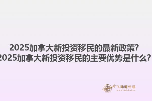 2025加拿大新投資移民的最新政策？2025加拿大新投資移民的主要優(yōu)勢(shì)是什么？1.jpg