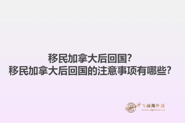 移民加拿大后回國(guó)？移民加拿大后回國(guó)的注意事項(xiàng)有哪些？1.jpg