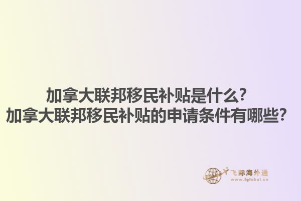 加拿大聯(lián)邦移民補(bǔ)貼是什么？加拿大聯(lián)邦移民補(bǔ)貼的申請(qǐng)條件有哪些？1.jpg