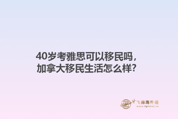 40歲考雅思可以移民嗎，加拿大移民生活怎么樣？1.jpg