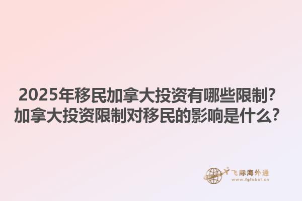 2025年移民加拿大投資有哪些限制？加拿大投資限制對移民的影響是什么？1.jpg