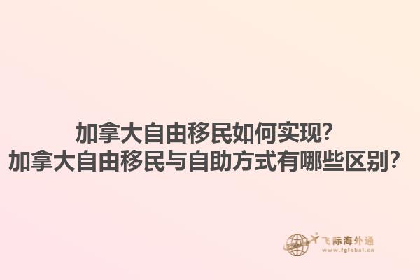 加拿大自由移民如何實現(xiàn)？加拿大自由移民與自助方式有哪些區(qū)別？1.jpg