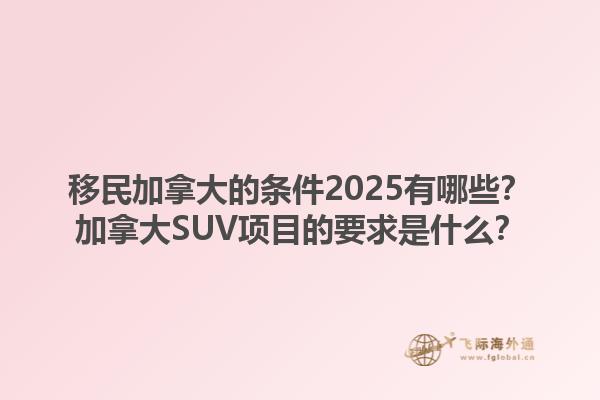 移民加拿大的條件2025有哪些？加拿大SUV項(xiàng)目的要求是什么？1.jpg