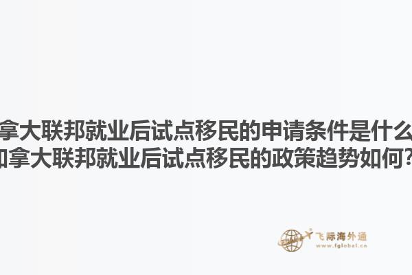 加拿大聯(lián)邦就業(yè)后試點(diǎn)移民的申請(qǐng)條件是什么？加拿大聯(lián)邦就業(yè)后試點(diǎn)移民的政策趨勢(shì)如何？1.jpg