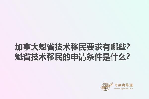 加拿大魁省技術移民要求有哪些？魁省技術移民的申請條件是什么？1.jpg