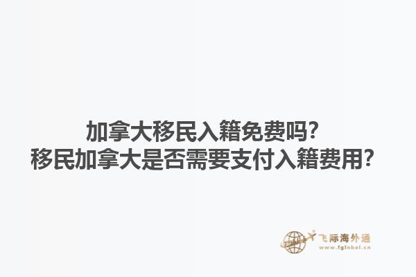 加拿大移民入籍免費嗎？移民加拿大是否需要支付入籍費用？1.jpg