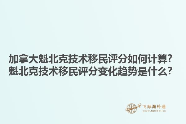 加拿大魁北克技術(shù)移民評(píng)分如何計(jì)算？魁北克技術(shù)移民評(píng)分變化趨勢(shì)是什么？1.jpg