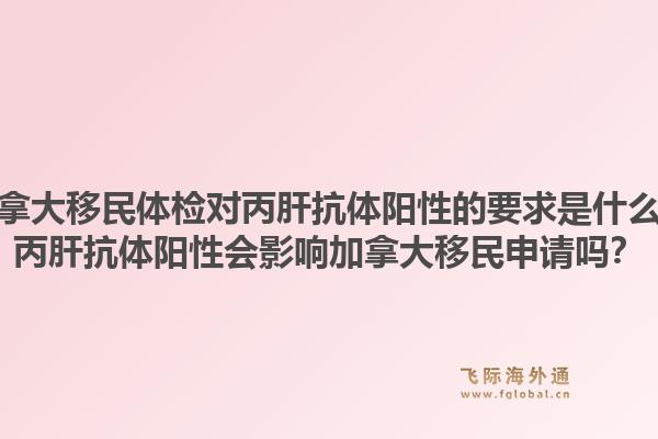 加拿大移民體檢對丙肝抗體陽性的要求是什么？丙肝抗體陽性會影響加拿大移民申請嗎？1.jpg