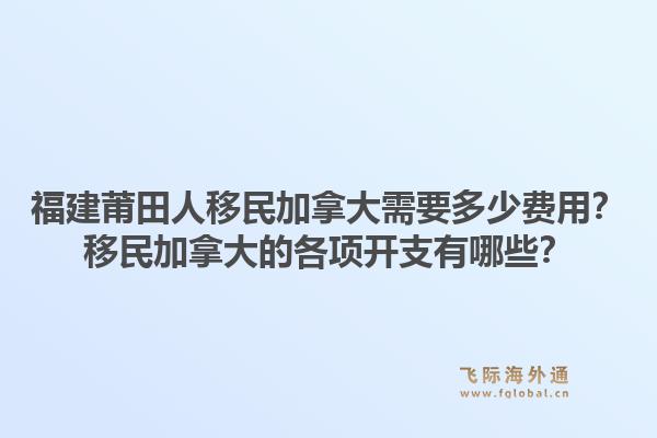 福建莆田人移民加拿大需要多少費(fèi)用？移民加拿大的各項(xiàng)開(kāi)支有哪些？1.jpg