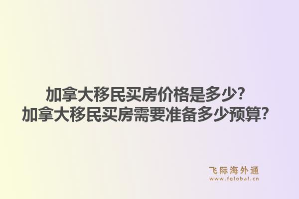 加拿大移民買房價格是多少？加拿大移民買房需要準備多少預(yù)算？1.jpg