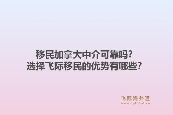 移民加拿大中介可靠嗎？選擇飛際移民的優(yōu)勢有哪些？1.jpg