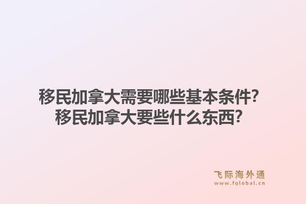 移民加拿大需要哪些基本條件？移民加拿大要些什么東西？1.jpg