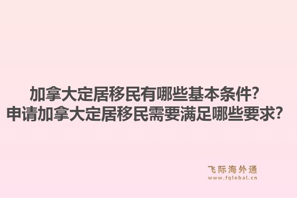 加拿大定居移民有哪些基本條件？申請(qǐng)加拿大定居移民需要滿足哪些要求？1.jpg