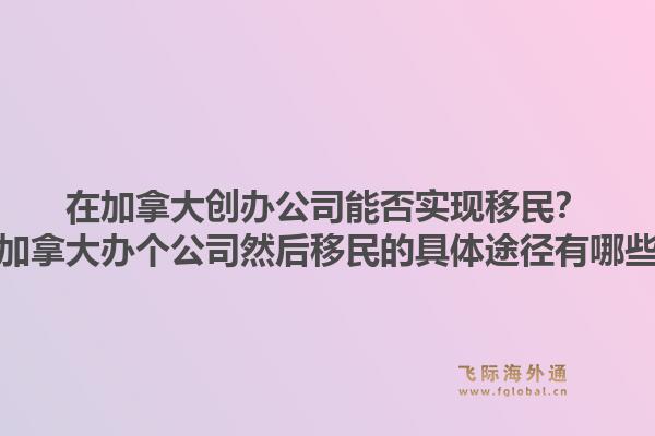 在加拿大創(chuàng)辦公司能否實現(xiàn)移民？在加拿大辦個公司然后移民的具體途徑有哪些？1.jpg