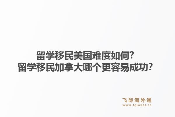 留學(xué)移民美國難度如何？留學(xué)移民加拿大哪個(gè)更容易成功？1.jpg