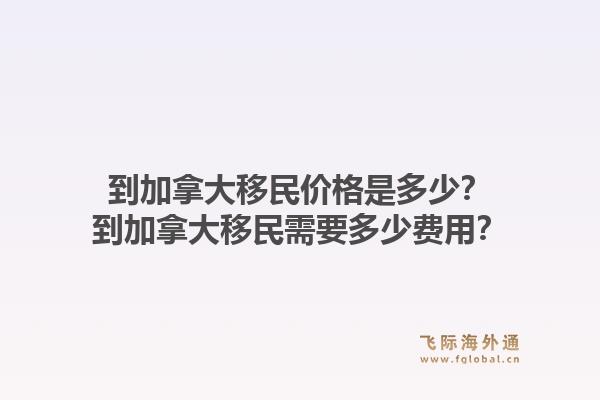到加拿大移民價格是多少？到加拿大移民需要多少費用？1.jpg