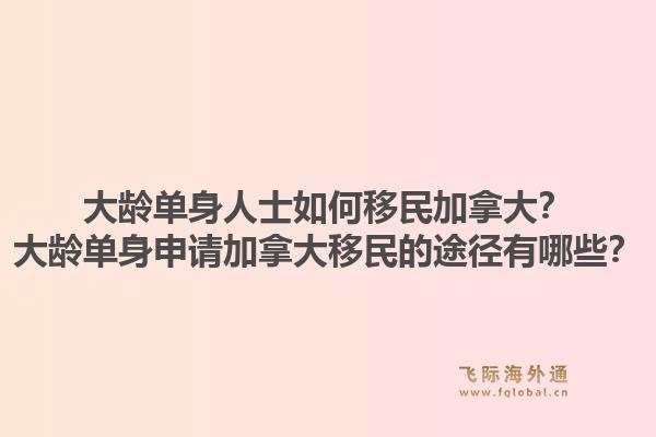 大齡單身人士如何移民加拿大？大齡單身申請加拿大移民的途徑有哪些？1.jpg