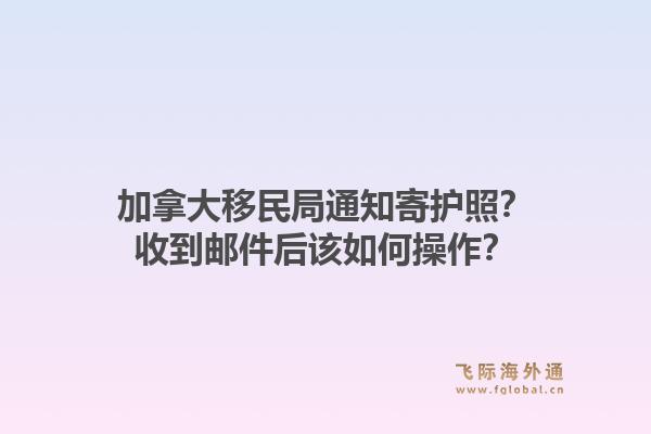 加拿大移民局通知寄護照？收到郵件后該如何操作？1.jpg