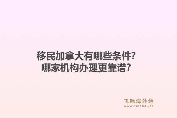 移民加拿大有哪些條件？哪家機(jī)構(gòu)辦理更靠譜？1.jpg
