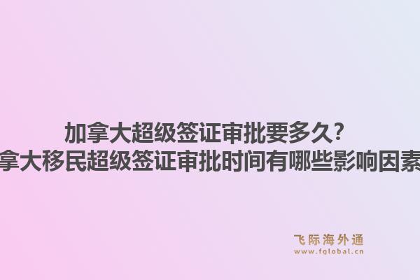 加拿大超級(jí)簽證審批要多久？加拿大移民超級(jí)簽證審批時(shí)間有哪些影響因素？1.jpg