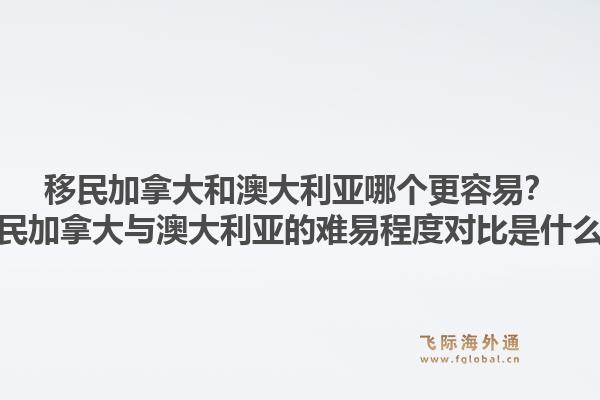 移民加拿大和澳大利亞哪個(gè)更容易？移民加拿大與澳大利亞的難易程度對(duì)比是什么？1.jpg