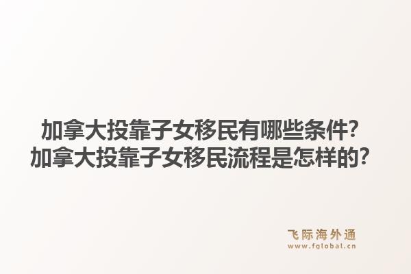 加拿大投靠子女移民有哪些條件？加拿大投靠子女移民流程是怎樣的？1.jpg