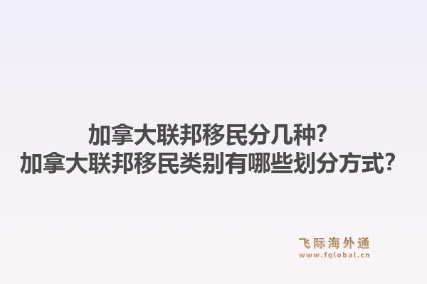 加拿大聯(lián)邦移民分幾種？加拿大聯(lián)邦移民類別有哪些劃分方式？1.jpg