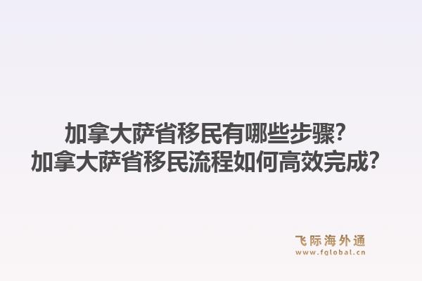 加拿大薩省移民有哪些步驟？加拿大薩省移民流程如何高效完成？1.jpg
