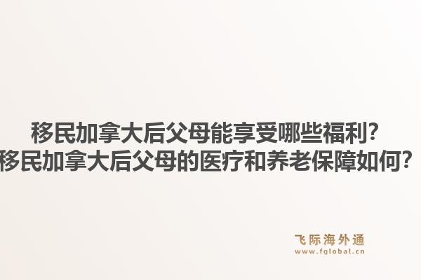 移民加拿大后父母能享受哪些福利？移民加拿大后父母的醫(yī)療和養(yǎng)老保障如何？1.jpg
