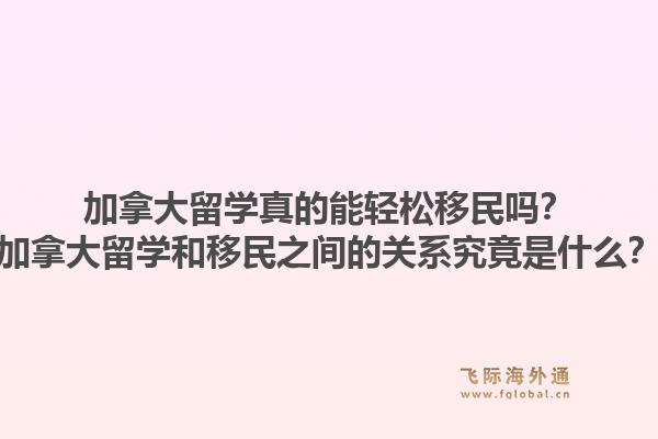 加拿大留學真的能輕松移民嗎？加拿大留學和移民之間的關系究竟是什么？1.jpg