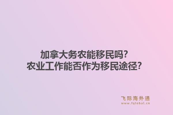 加拿大務農能移民嗎？農業(yè)工作能否作為移民途徑？1.jpg