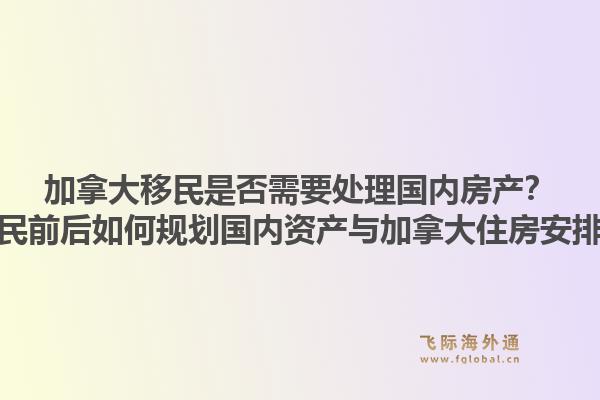 加拿大移民是否需要處理國內(nèi)房產(chǎn)？移民前后如何規(guī)劃國內(nèi)資產(chǎn)與加拿大住房安排？1.jpg