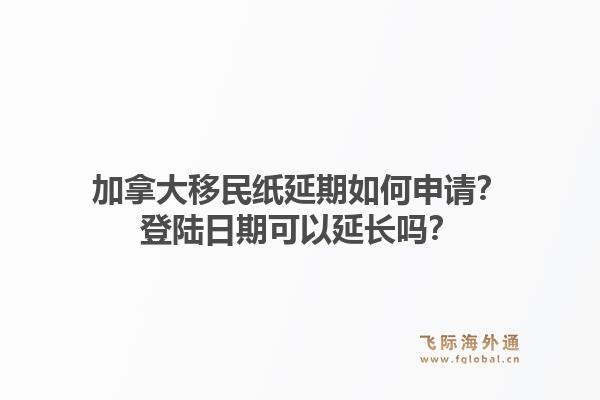 加拿大移民紙延期如何申請(qǐng)？登陸日期可以延長(zhǎng)嗎？1.jpg