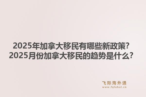 2025年加拿大移民有哪些新政策？2025月份加拿大移民的趨勢(shì)是什么？1.jpg