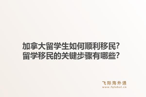 加拿大留學(xué)生如何順利移民？留學(xué)移民的關(guān)鍵步驟有哪些？1.jpg