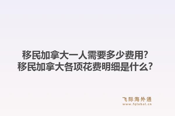 移民加拿大一人需要多少費用？移民加拿大各項花費明細是什么？1.jpg