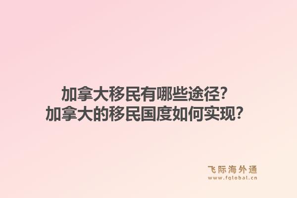 加拿大移民有哪些途徑？加拿大的移民國度如何實現(xiàn)？1.jpg
